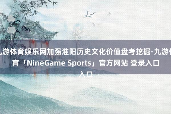 九游体育娱乐网加强淮阳历史文化价值盘考挖掘-九游体育「NineGame Sports」官方网站 登录入口