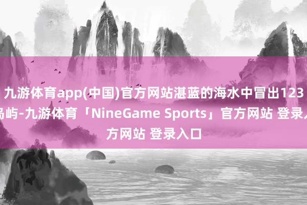 九游体育app(中国)官方网站湛蓝的海水中冒出123个岛屿-九游体育「NineGame Sports」官方网站 登录入口