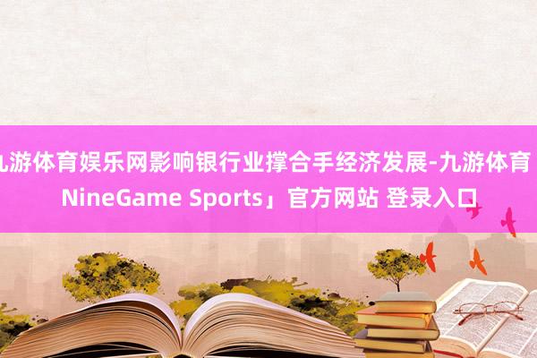 九游体育娱乐网影响银行业撑合手经济发展-九游体育「NineGame Sports」官方网站 登录入口