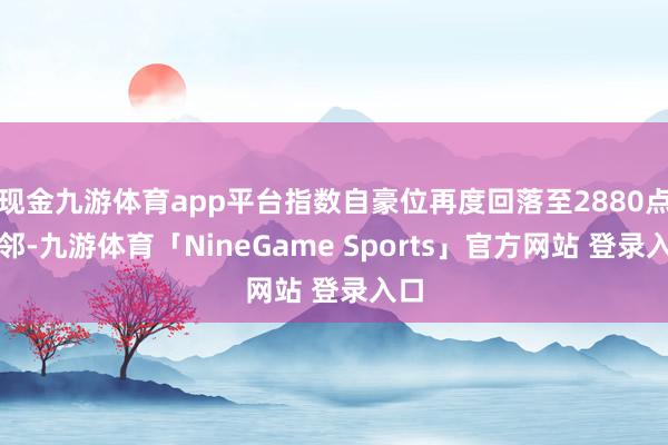 现金九游体育app平台指数自豪位再度回落至2880点隔邻-九游体育「NineGame Sports」官方网站 登录入口