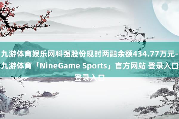 九游体育娱乐网科强股份现时两融余额434.77万元-九游体育「NineGame Sports」官方网站 登录入口