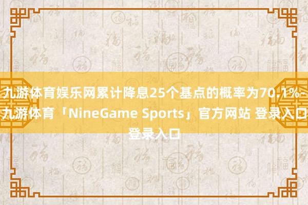 九游体育娱乐网累计降息25个基点的概率为70.1%-九游体育「NineGame Sports」官方网站 登录入口